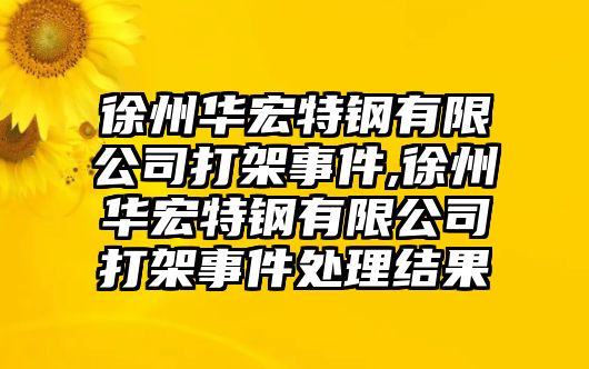 徐州華宏特鋼有限公司打架事件,徐州華宏特鋼有限公司打架事件處理結(jié)果