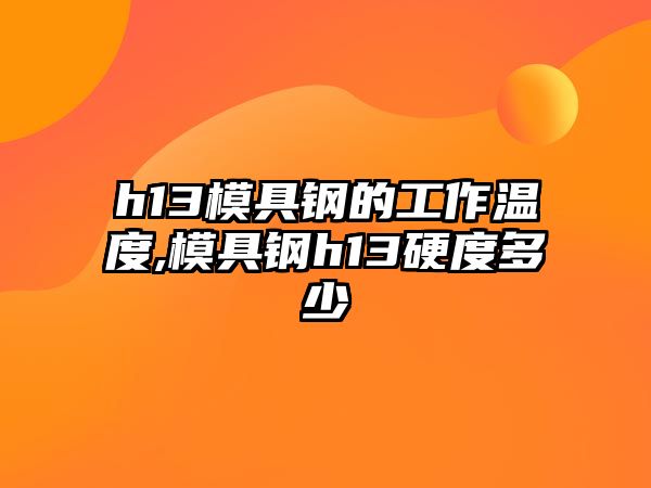 h13模具鋼的工作溫度,模具鋼h13硬度多少