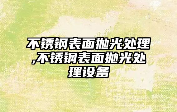 不銹鋼表面拋光處理,不銹鋼表面拋光處理設(shè)備