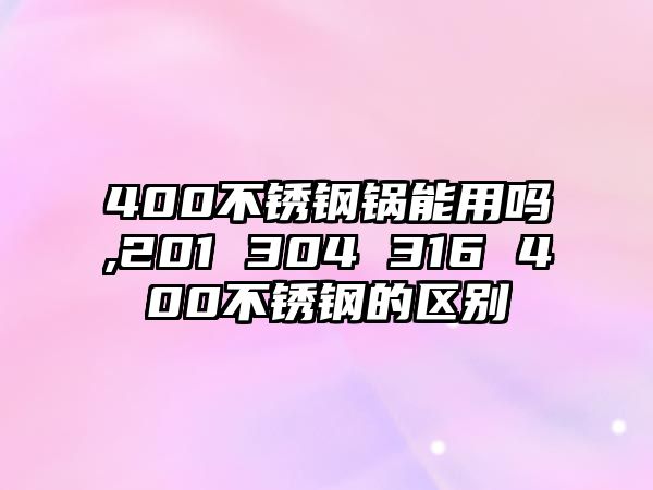 400不銹鋼鍋能用嗎,201 304 316 400不銹鋼的區(qū)別