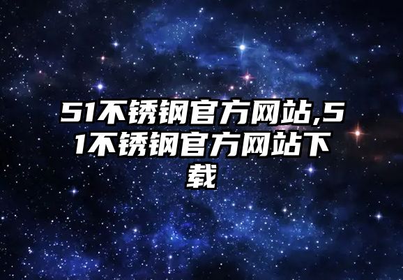 51不銹鋼官方網(wǎng)站,51不銹鋼官方網(wǎng)站下載