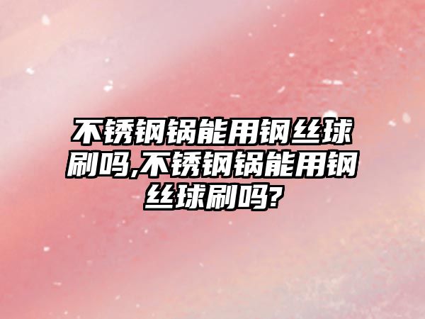 不銹鋼鍋能用鋼絲球刷嗎,不銹鋼鍋能用鋼絲球刷嗎?