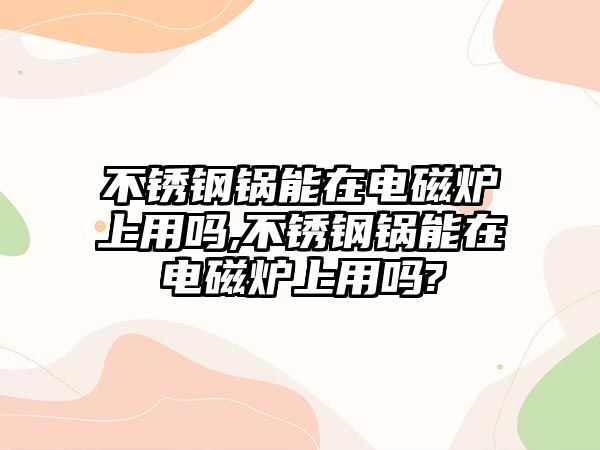 不銹鋼鍋能在電磁爐上用嗎,不銹鋼鍋能在電磁爐上用嗎?