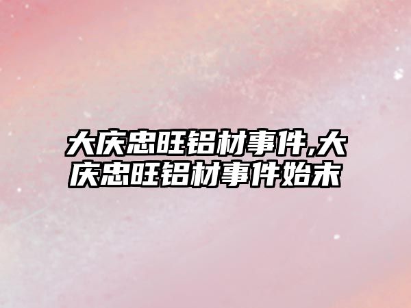 大慶忠旺鋁材事件,大慶忠旺鋁材事件始末