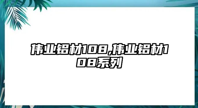 偉業(yè)鋁材108,偉業(yè)鋁材108系列