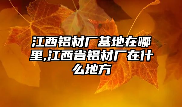 江西鋁材廠基地在哪里,江西省鋁材廠在什么地方