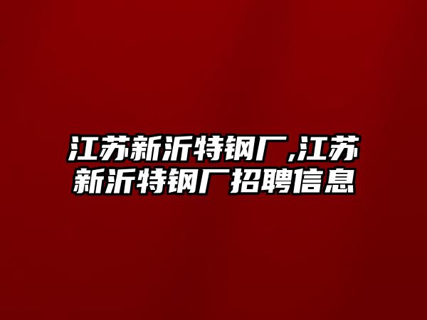 江蘇新沂特鋼廠,江蘇新沂特鋼廠招聘信息