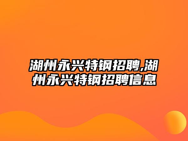 湖州永興特鋼招聘,湖州永興特鋼招聘信息