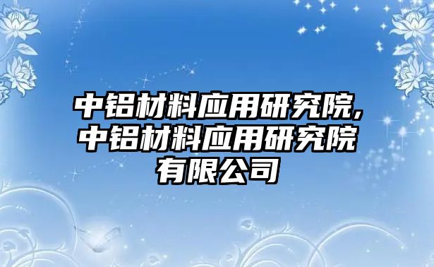 中鋁材料應(yīng)用研究院,中鋁材料應(yīng)用研究院有限公司