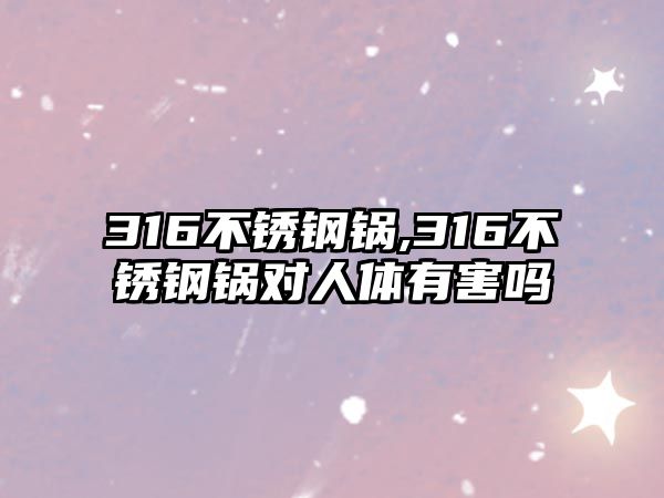 316不銹鋼鍋,316不銹鋼鍋對人體有害嗎