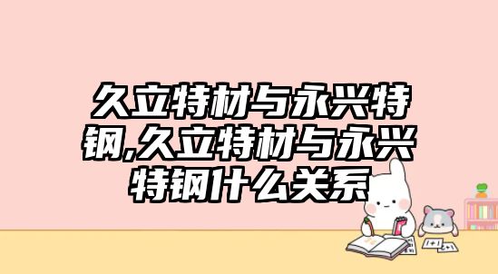 久立特材與永興特鋼,久立特材與永興特鋼什么關(guān)系