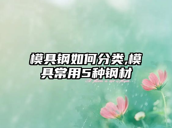 模具鋼如何分類,模具常用5種鋼材