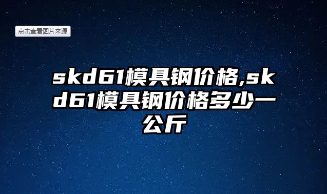 skd61模具鋼價格,skd61模具鋼價格多少一公斤