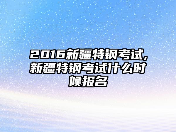 2016新疆特鋼考試,新疆特鋼考試什么時候報(bào)名