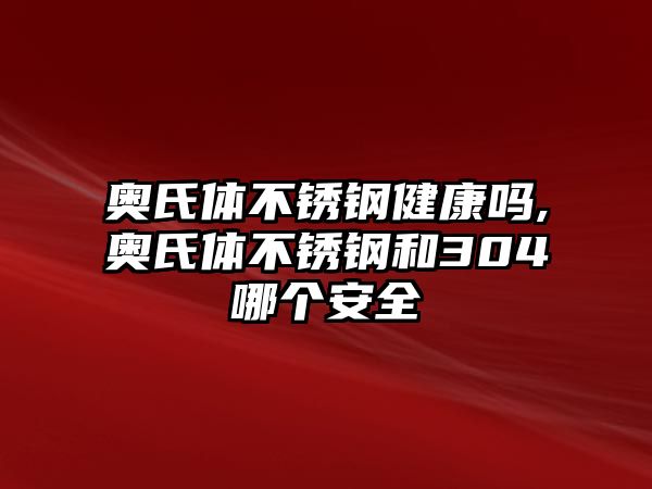 奧氏體不銹鋼健康嗎,奧氏體不銹鋼和304哪個安全