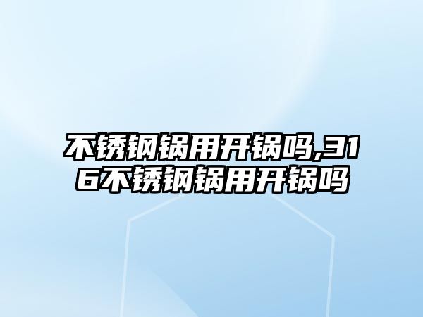 不銹鋼鍋用開鍋嗎,316不銹鋼鍋用開鍋嗎