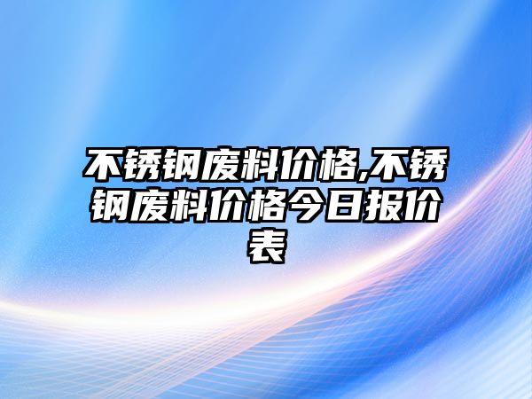 不銹鋼廢料價格,不銹鋼廢料價格今日報價表