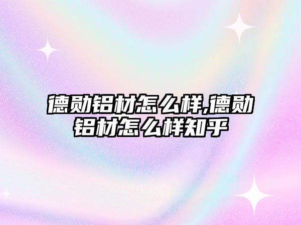 德勛鋁材怎么樣,德勛鋁材怎么樣知乎