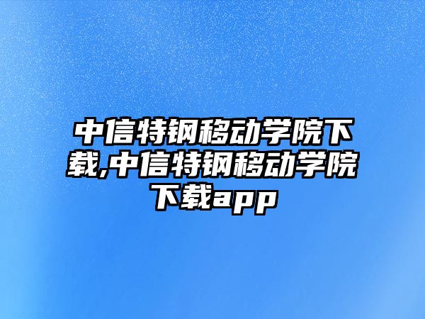 中信特鋼移動學(xué)院下載,中信特鋼移動學(xué)院下載app