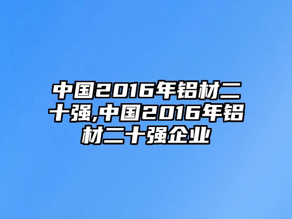 中國2016年鋁材二十強,中國2016年鋁材二十強企業(yè)