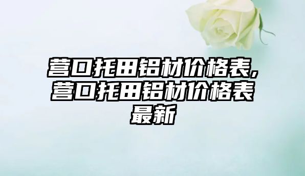 營口托田鋁材價格表,營口托田鋁材價格表最新