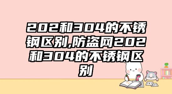 202和304的不銹鋼區(qū)別,防盜網(wǎng)202和304的不銹鋼區(qū)別