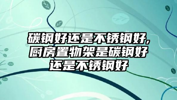 碳鋼好還是不銹鋼好,廚房置物架是碳鋼好還是不銹鋼好