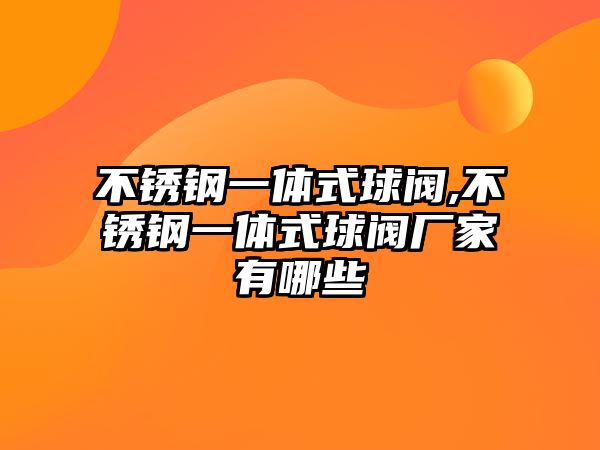 不銹鋼一體式球閥,不銹鋼一體式球閥廠家有哪些