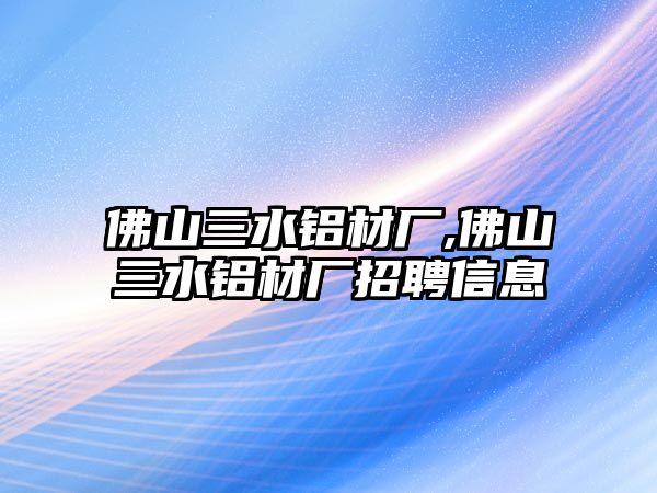 佛山三水鋁材廠,佛山三水鋁材廠招聘信息