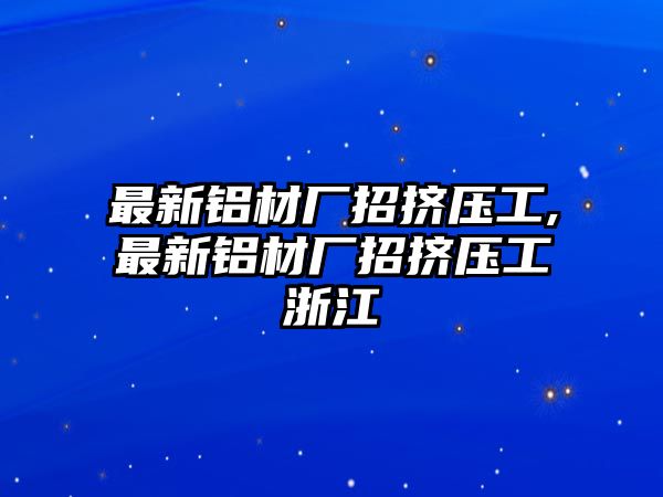 最新鋁材廠招擠壓工,最新鋁材廠招擠壓工浙江