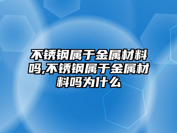 不銹鋼屬于金屬材料嗎,不銹鋼屬于金屬材料嗎為什么