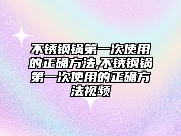 不銹鋼鍋第一次使用的正確方法,不銹鋼鍋第一次使用的正確方法視頻