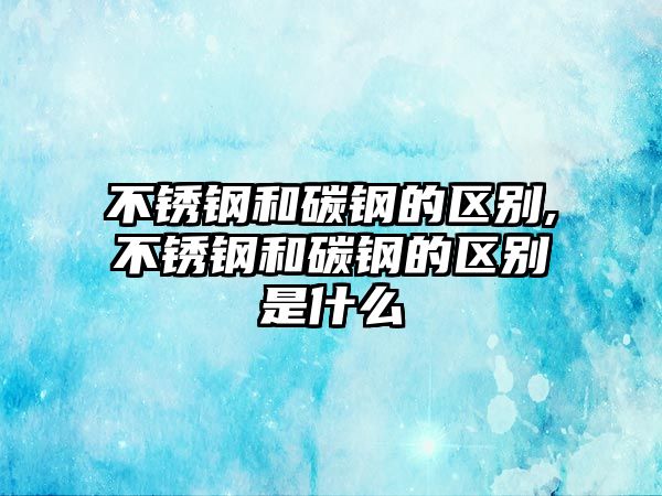 不銹鋼和碳鋼的區(qū)別,不銹鋼和碳鋼的區(qū)別是什么