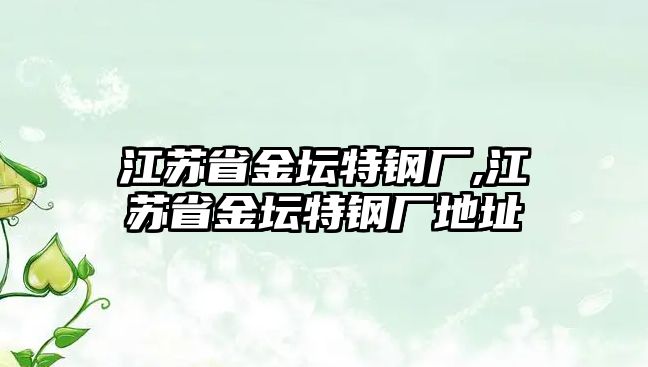 江蘇省金壇特鋼廠,江蘇省金壇特鋼廠地址