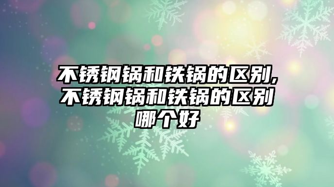 不銹鋼鍋和鐵鍋的區(qū)別,不銹鋼鍋和鐵鍋的區(qū)別哪個(gè)好