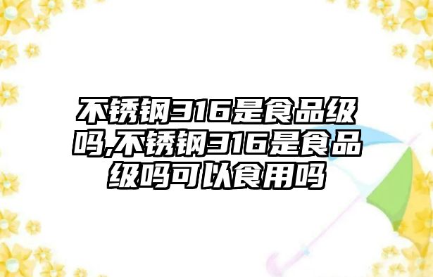 不銹鋼316是食品級嗎,不銹鋼316是食品級嗎可以食用嗎