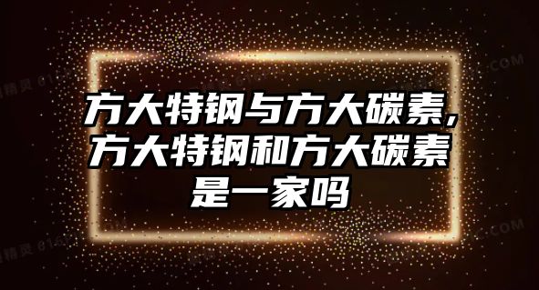 方大特鋼與方大碳素,方大特鋼和方大碳素是一家嗎