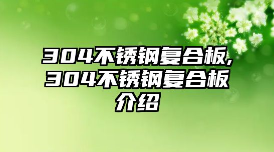 304不銹鋼復(fù)合板,304不銹鋼復(fù)合板介紹