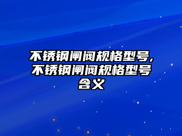 不銹鋼閘閥規(guī)格型號,不銹鋼閘閥規(guī)格型號含義