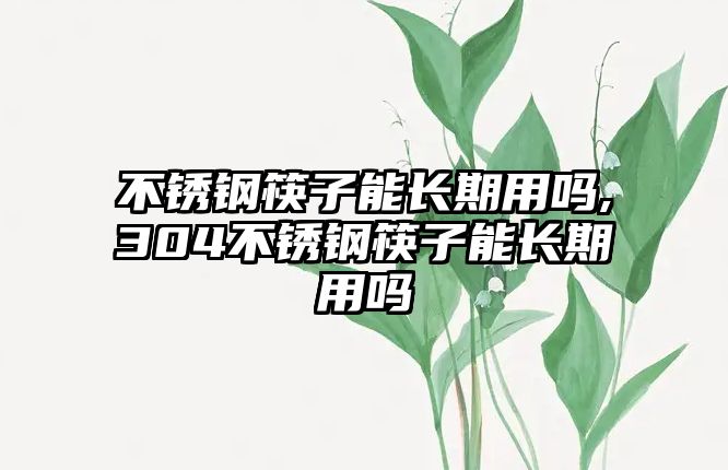 不銹鋼筷子能長期用嗎,304不銹鋼筷子能長期用嗎