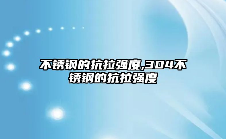 不銹鋼的抗拉強(qiáng)度,304不銹鋼的抗拉強(qiáng)度