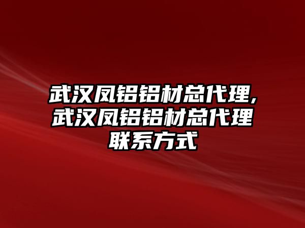 武漢鳳鋁鋁材總代理,武漢鳳鋁鋁材總代理聯(lián)系方式