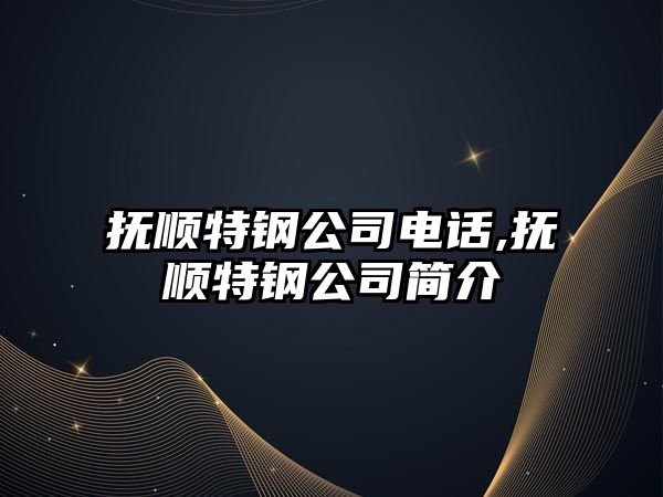 撫順特鋼公司電話,撫順特鋼公司簡介