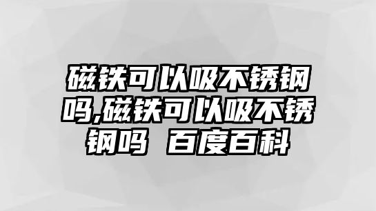 磁鐵可以吸不銹鋼嗎,磁鐵可以吸不銹鋼嗎 百度百科