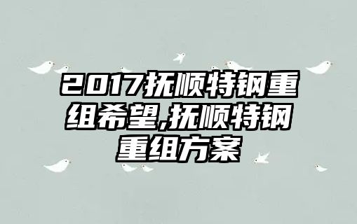 2017撫順特鋼重組希望,撫順特鋼重組方案