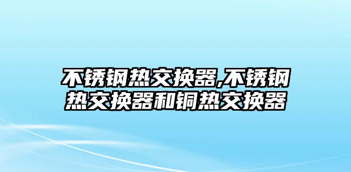 不銹鋼熱交換器,不銹鋼熱交換器和銅熱交換器