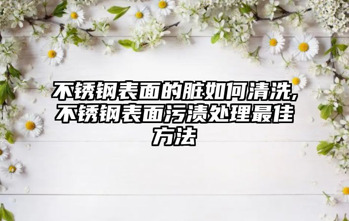 不銹鋼表面的臟如何清洗,不銹鋼表面污漬處理最佳方法