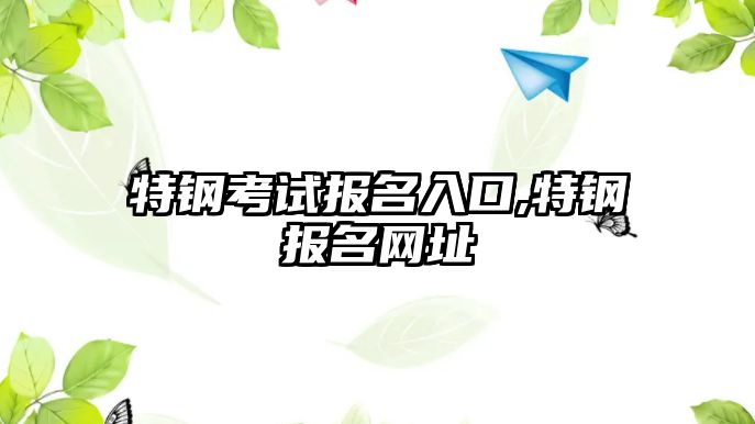 特鋼考試報名入口,特鋼報名網(wǎng)址