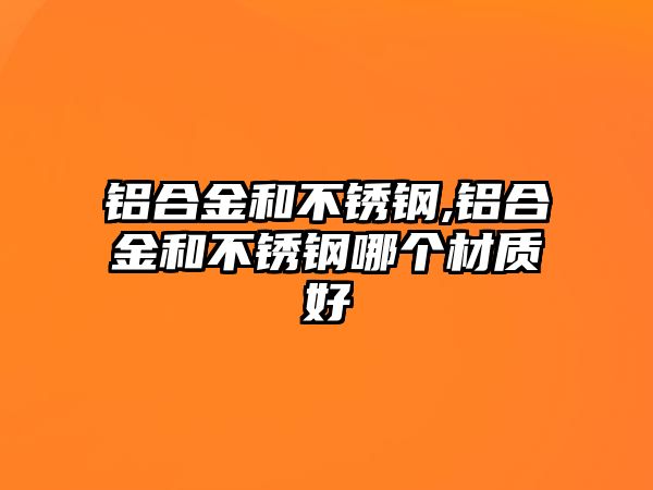 鋁合金和不銹鋼,鋁合金和不銹鋼哪個(gè)材質(zhì)好