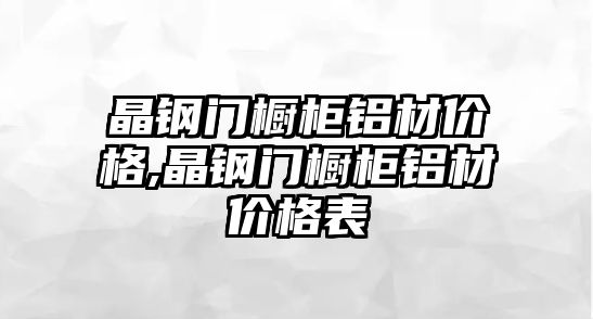 晶鋼門櫥柜鋁材價格,晶鋼門櫥柜鋁材價格表